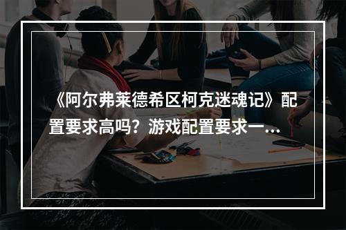 《阿尔弗莱德希区柯克迷魂记》配置要求高吗？游戏配置要求一览