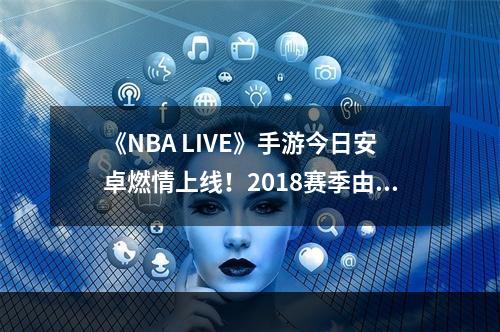 《NBA LIVE》手游今日安卓燃情上线！2018赛季由你来探索！