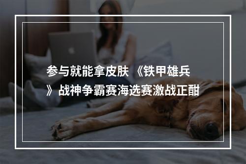 参与就能拿皮肤 《铁甲雄兵》战神争霸赛海选赛激战正酣