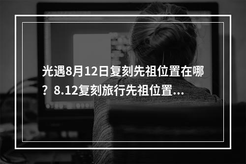 光遇8月12日复刻先祖位置在哪？8.12复刻旅行先祖位置和兑换物品一览[多图]