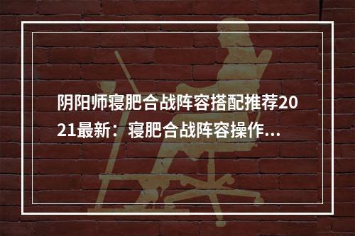 阴阳师寝肥合战阵容搭配推荐2021最新：寝肥合战阵容操作手法分享[多图]