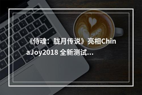 《侍魂：胧月传说》亮相ChinaJoy2018 全新测试来袭版本再升级