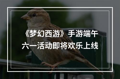 《梦幻西游》手游端午六一活动即将欢乐上线