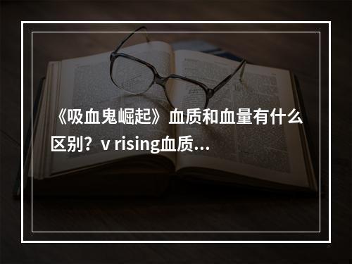 《吸血鬼崛起》血质和血量有什么区别？v rising血质和血量区别