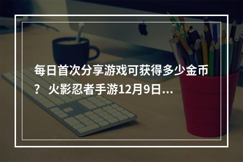 每日首次分享游戏可获得多少金币？ 火影忍者手游12月9日每日一题答案