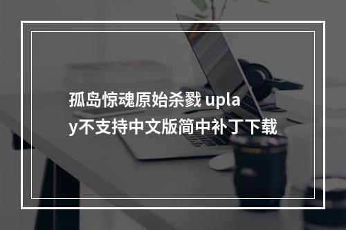 孤岛惊魂原始杀戮 uplay不支持中文版简中补丁下载