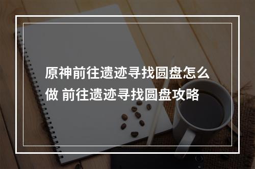 原神前往遗迹寻找圆盘怎么做 前往遗迹寻找圆盘攻略