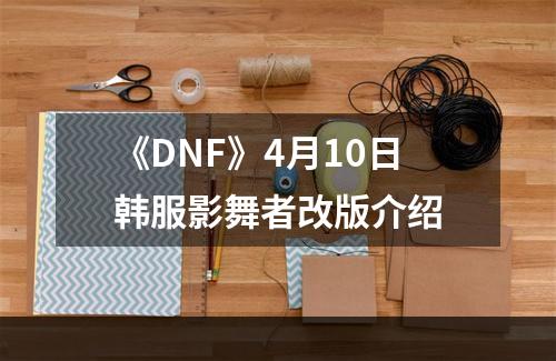 《DNF》4月10日韩服影舞者改版介绍