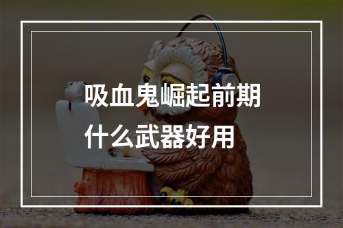 吸血鬼崛起前期什么武器好用