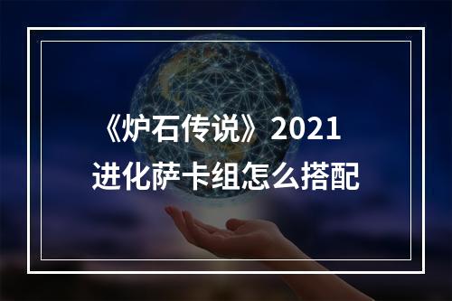 《炉石传说》2021进化萨卡组怎么搭配