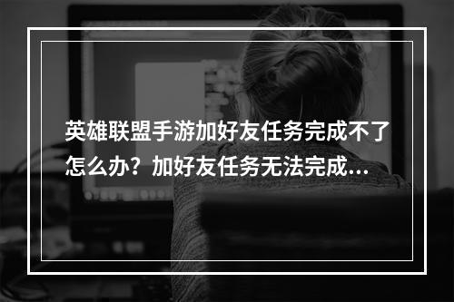 英雄联盟手游加好友任务完成不了怎么办？加好友任务无法完成解决方法[多图]