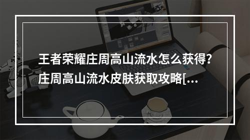 王者荣耀庄周高山流水怎么获得？庄周高山流水皮肤获取攻略[多图]