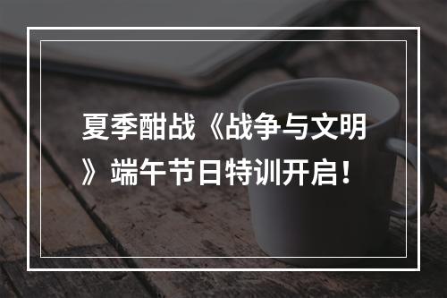 夏季酣战《战争与文明》端午节日特训开启！