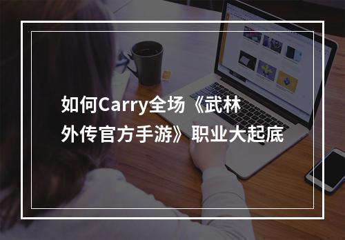 如何Carry全场《武林外传官方手游》职业大起底