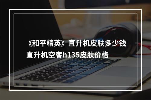 《和平精英》直升机皮肤多少钱 直升机空客h135皮肤价格