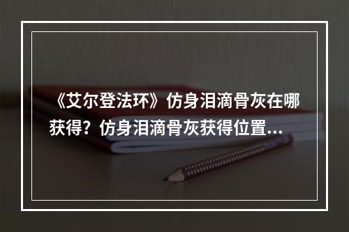 《艾尔登法环》仿身泪滴骨灰在哪获得？仿身泪滴骨灰获得位置介绍