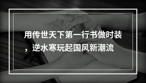 用传世天下第一行书做时装，逆水寒玩起国风新潮流