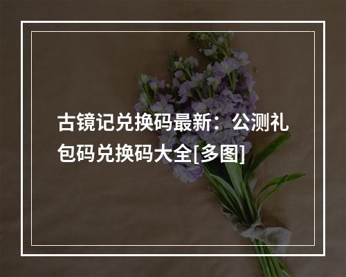 古镜记兑换码最新：公测礼包码兑换码大全[多图]