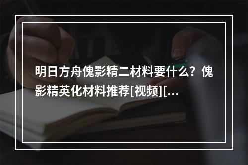 明日方舟傀影精二材料要什么？傀影精英化材料推荐[视频][多图]