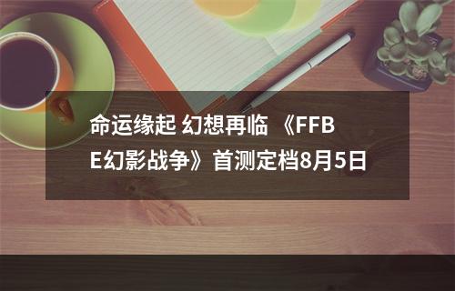 命运缘起 幻想再临 《FFBE幻影战争》首测定档8月5日