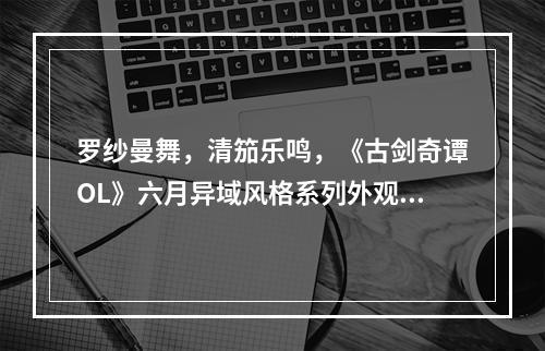 罗纱曼舞，清笳乐鸣，《古剑奇谭OL》六月异域风格系列外观登场!