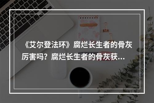 《艾尔登法环》腐烂长生者的骨灰厉害吗？腐烂长生者的骨灰获取方法介绍