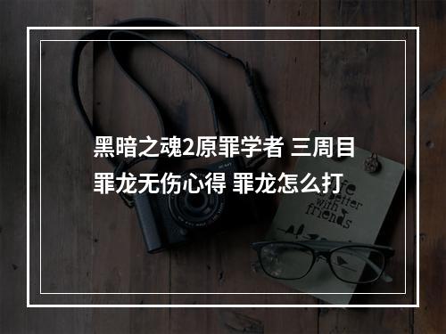 黑暗之魂2原罪学者 三周目罪龙无伤心得 罪龙怎么打