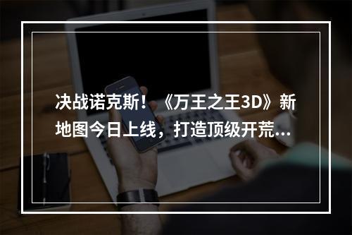 决战诺克斯！《万王之王3D》新地图今日上线，打造顶级开荒体验！