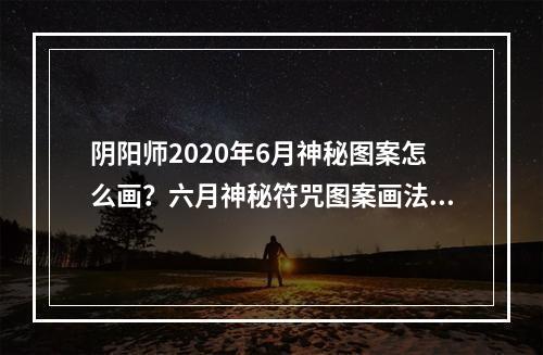 阴阳师2020年6月神秘图案怎么画？六月神秘符咒图案画法分享[多图]