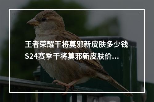 王者荣耀干将莫邪新皮肤多少钱 S24赛季干将莫邪新皮肤价格介绍