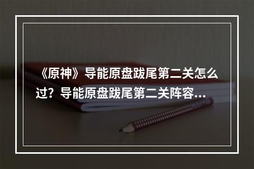 《原神》导能原盘跋尾第二关怎么过？导能原盘跋尾第二关阵容推荐