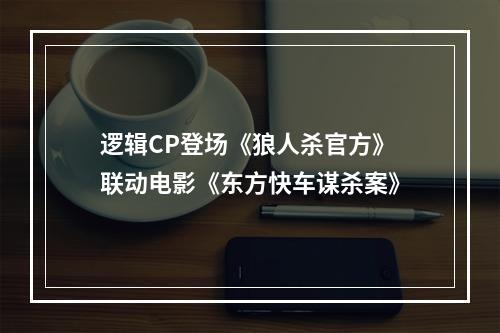 逻辑CP登场《狼人杀官方》联动电影《东方快车谋杀案》