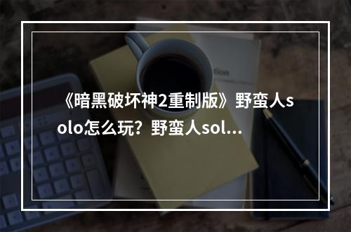 《暗黑破坏神2重制版》野蛮人solo怎么玩？野蛮人solo玩法推荐