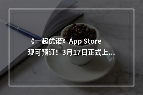 《一起优诺》App Store现可预订！3月17日正式上线！