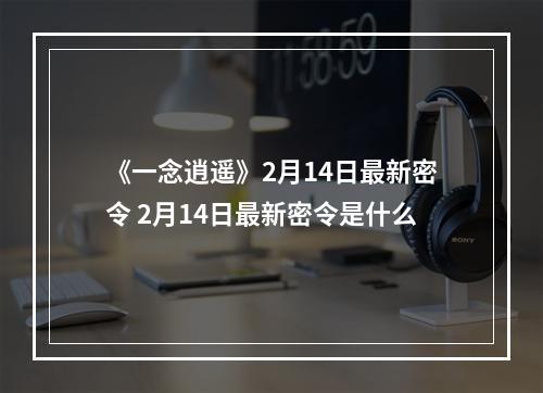 《一念逍遥》2月14日最新密令 2月14日最新密令是什么