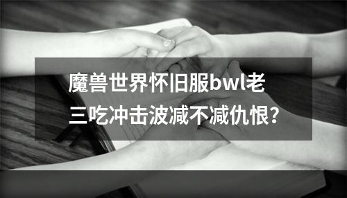 魔兽世界怀旧服bwl老三吃冲击波减不减仇恨？