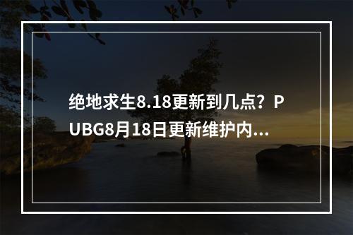 绝地求生8.18更新到几点？PUBG8月18日更新维护内容一览[多图]