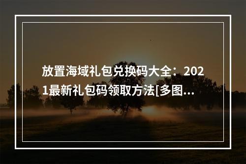 放置海域礼包兑换码大全：2021最新礼包码领取方法[多图]