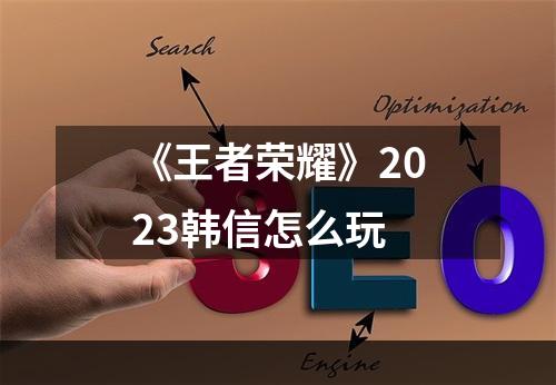 《王者荣耀》2023韩信怎么玩