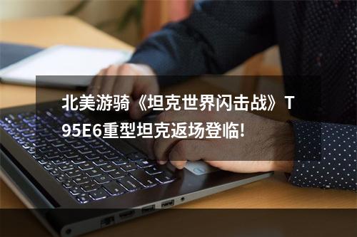 北美游骑《坦克世界闪击战》T95E6重型坦克返场登临!