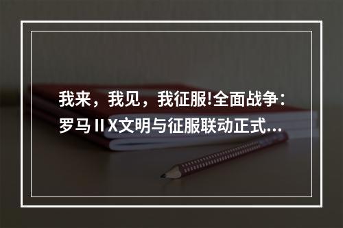 我来，我见，我征服!全面战争：罗马ⅡX文明与征服联动正式开启