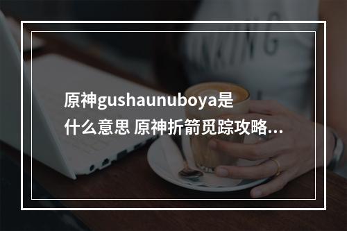 原神gushaunuboya是什么意思 原神折箭觅踪攻略第七天