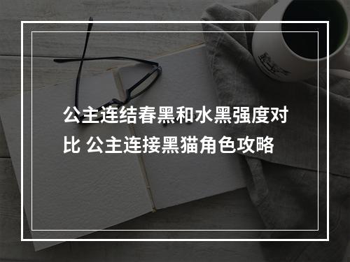 公主连结春黑和水黑强度对比 公主连接黑猫角色攻略