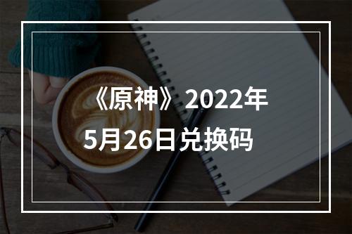 《原神》2022年5月26日兑换码