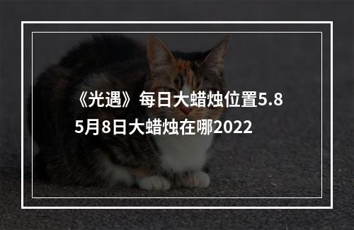 《光遇》每日大蜡烛位置5.8 5月8日大蜡烛在哪2022