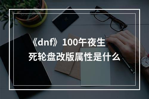 《dnf》100午夜生死轮盘改版属性是什么