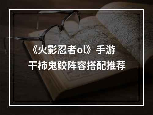 《火影忍者ol》手游干柿鬼鲛阵容搭配推荐