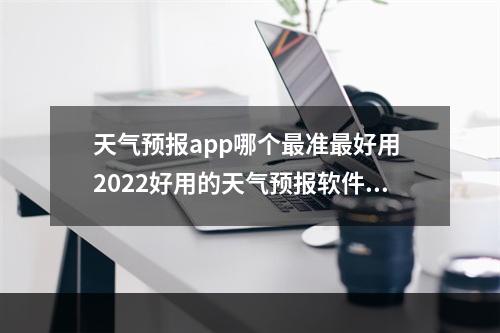 天气预报app哪个最准最好用 2022好用的天气预报软件推荐[多图]