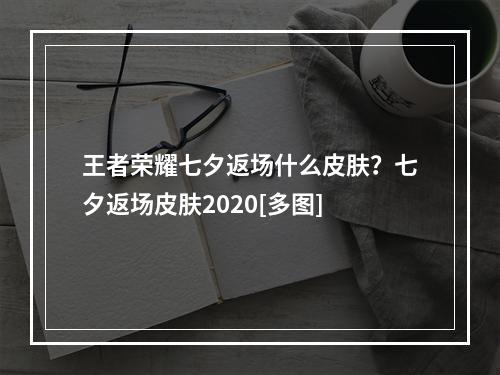 王者荣耀七夕返场什么皮肤？七夕返场皮肤2020[多图]