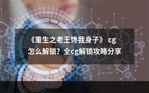 《重生之老王馋我身子》 cg怎么解锁？全cg解锁攻略分享